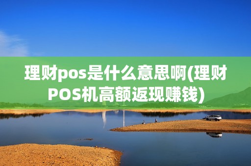 理财pos是什么意思啊(理财POS机高额返现赚钱)