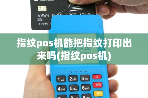 指纹pos机能把指纹打印出来吗(指纹pos机)
