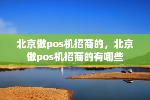 北京做pos机招商的，北京做pos机招商的有哪些