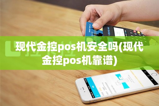 现代金控pos机安全吗(现代金控pos机靠谱)