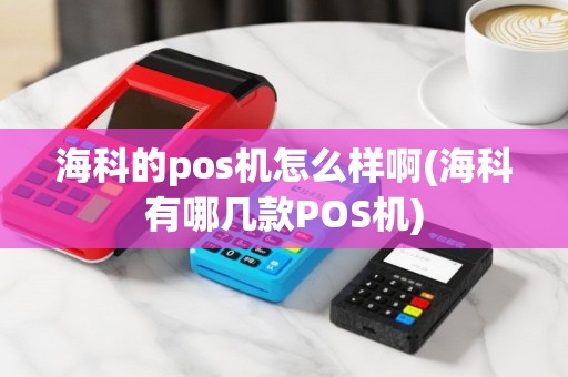 海科的pos机怎么样啊(海科有哪几款POS机)