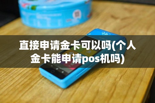 直接申请金卡可以吗(个人金卡能申请pos机吗)
