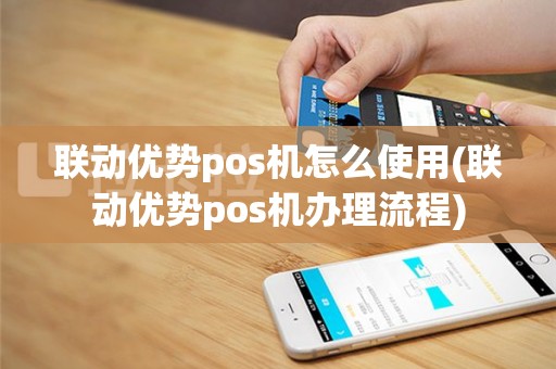 联动优势pos机怎么使用(联动优势pos机办理流程)