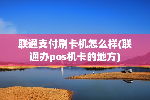 联通支付刷卡机怎么样(联通办pos机卡的地方)