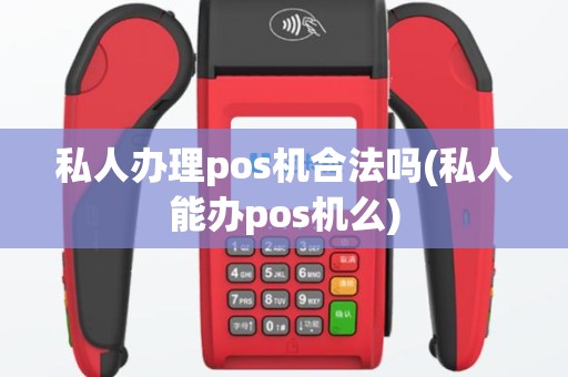 私人办理pos机合法吗(私人能办pos机么)