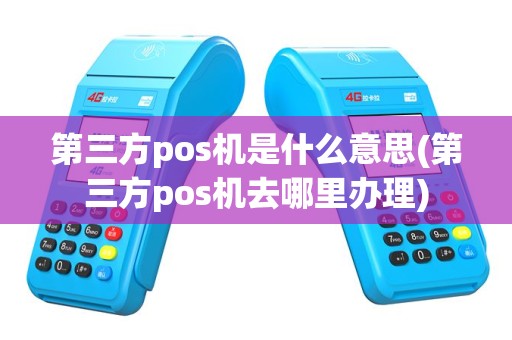 第三方pos机是什么意思(第三方pos机去哪里办理)
