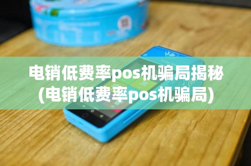 电销低费率pos机骗局揭秘(电销低费率pos机骗局)