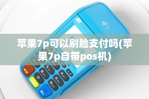 苹果7p可以刷脸支付吗(苹果7p自带pos机)