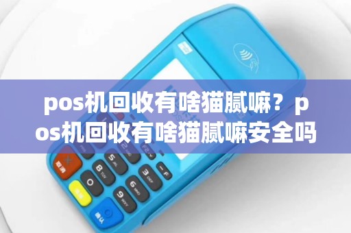 pos机回收有啥猫腻嘛？pos机回收有啥猫腻嘛安全吗