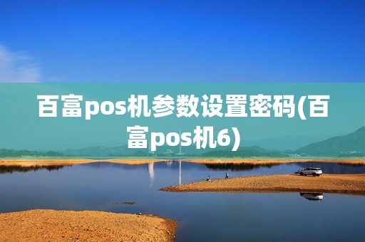 百富pos机参数设置密码(百富pos机6)