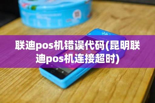 联迪pos机错误代码(昆明联迪pos机连接超时)