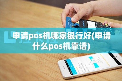 申请pos机哪家银行好(申请什么pos机靠谱)