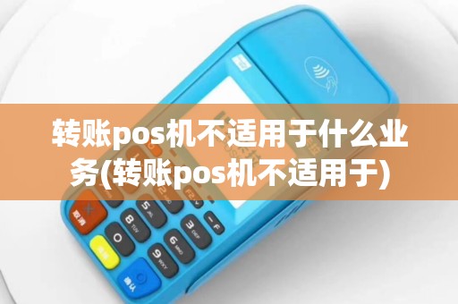 转账pos机不适用于什么业务(转账pos机不适用于)