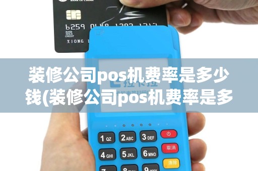 装修公司pos机费率是多少钱(装修公司pos机费率是多少)