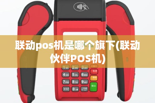 联动pos机是哪个旗下(联动伙伴POS机)