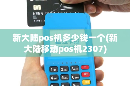 新大陆pos机多少钱一个(新大陆移动pos机2307)
