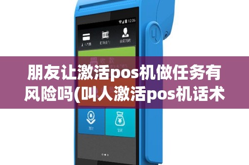 朋友让激活pos机做任务有风险吗(叫人激活pos机话术)