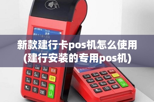 新款建行卡pos机怎么使用(建行安装的专用pos机)