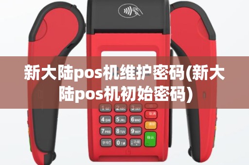 新大陆pos机维护密码(新大陆pos机初始密码)