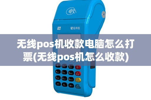 无线pos机收款电脑怎么打票(无线pos机怎么收款)