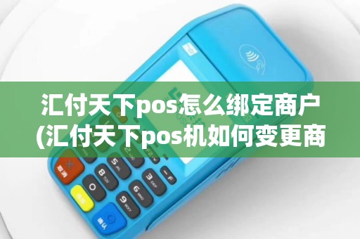 汇付天下pos怎么绑定商户(汇付天下pos机如何变更商户)