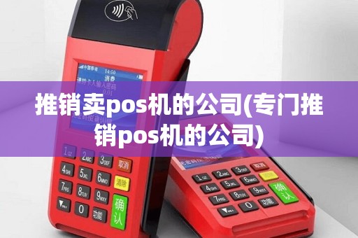 推销卖pos机的公司(专门推销pos机的公司)