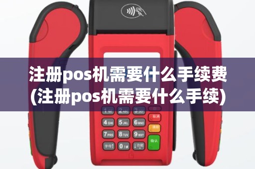 注册pos机需要什么手续费(注册pos机需要什么手续)