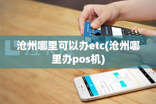沧州哪里可以办etc(沧州哪里办pos机)
