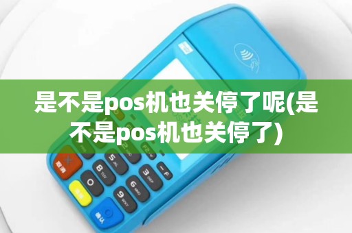 是不是pos机也关停了呢(是不是pos机也关停了)