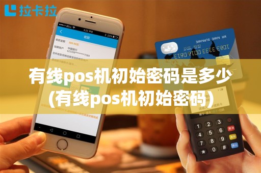 有线pos机初始密码是多少(有线pos机初始密码)