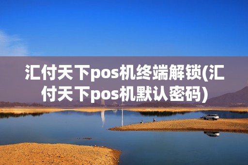 汇付天下pos机终端解锁(汇付天下pos机默认密码)