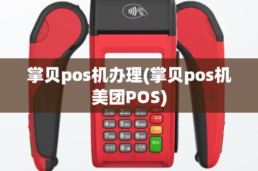 掌贝pos机办理(掌贝pos机美团POS)