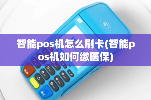 智能pos机怎么刷卡(智能pos机如何缴医保)