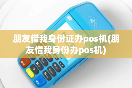 朋友借我身份证办pos机(朋友借我身份办pos机)