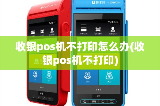 收银pos机不打印怎么办(收银pos机不打印)