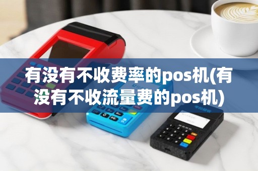 有没有不收费率的pos机(有没有不收流量费的pos机)