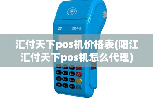 汇付天下pos机价格表(阳江汇付天下pos机怎么代理)