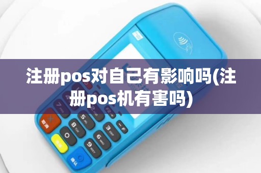 注册pos对自己有影响吗(注册pos机有害吗)