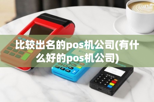 比较出名的pos机公司(有什么好的pos机公司)
