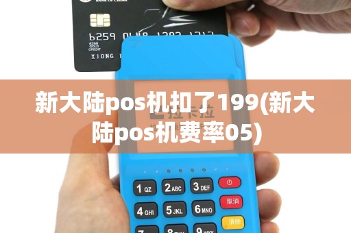 新大陆pos机扣了199(新大陆pos机费率05)