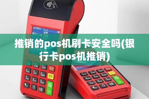 推销的pos机刷卡安全吗(银行卡pos机推销)