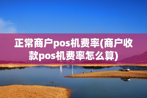 正常商户pos机费率(商户收款pos机费率怎么算)