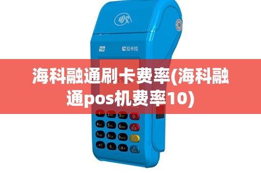 海科融通刷卡费率(海科融通pos机费率10)