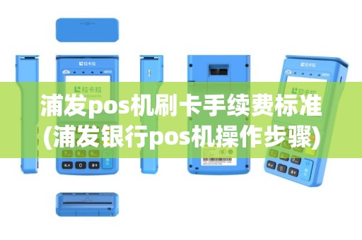 浦发pos机刷卡手续费标准(浦发银行pos机操作步骤)