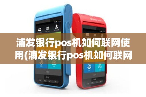 浦发银行pos机如何联网使用(浦发银行pos机如何联网)