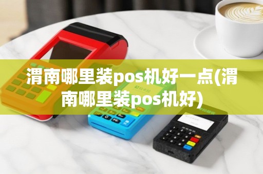 渭南哪里装pos机好一点(渭南哪里装pos机好)