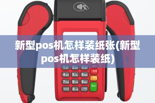 新型pos机怎样装纸张(新型pos机怎样装纸)