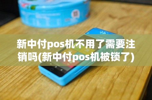新中付pos机不用了需要注销吗(新中付pos机被锁了)