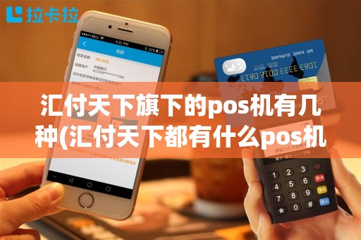 汇付天下旗下的pos机有几种(汇付天下都有什么pos机)