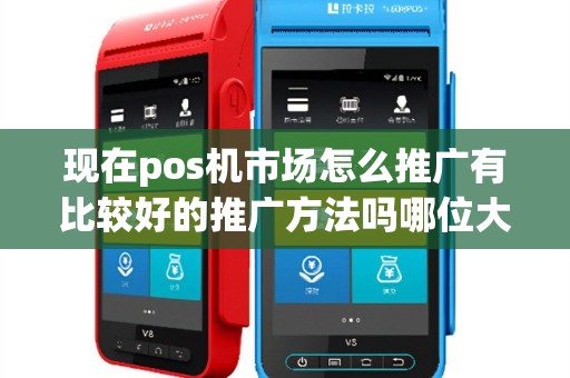 现在pos机市场怎么推广有比较好的推广方法吗哪位大神...